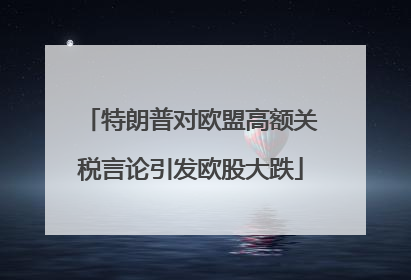 特朗普对欧盟高额关税言论引发欧股大跌