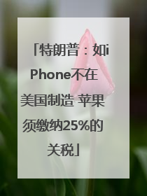 特朗普：如iPhone不在美国制造 苹果须缴纳25%的关税