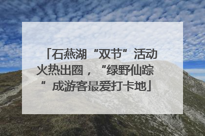 石燕湖“双节”活动火热出圈，“绿野仙踪”成游客最爱打卡地