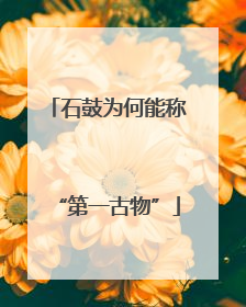 石鼓为何能称“第一古物”