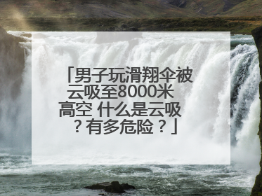 男子玩滑翔伞被云吸至8000米高空 什么是云吸？有多危险？