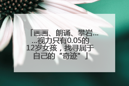画画、朗诵、攀岩……视力只有0.05的12岁女孩，找寻属于自己的“奇迹”
