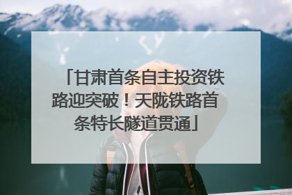 甘肃首条自主投资铁路迎突破！天陇铁路首条特长隧道贯通