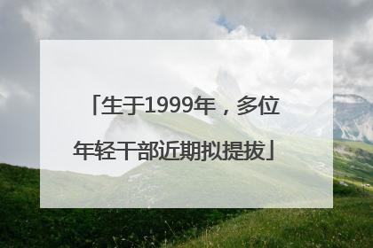 生于1999年，多位年轻干部近期拟提拔