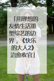 用理想的友情生活重塑综艺的边界，《快乐的大人2》治愈收官