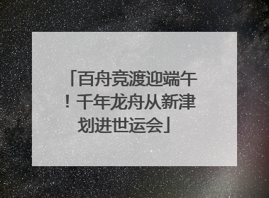百舟竞渡迎端午！千年龙舟从新津划进世运会