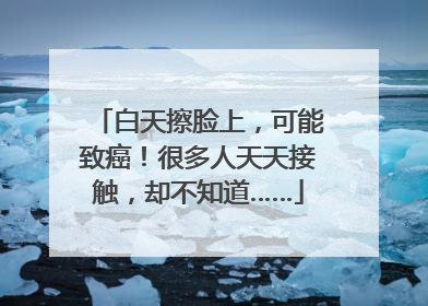 白天擦脸上，可能致癌！很多人天天接触，却不知道……