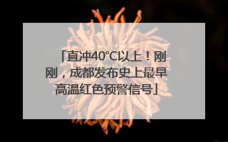 直冲40℃以上！刚刚，成都发布史上最早高温红色预警信号