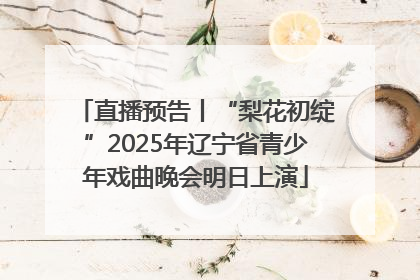 直播预告丨“梨花初绽”2025年辽宁省青少年戏曲晚会明日上演