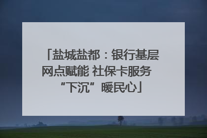 盐城盐都：银行基层网点赋能 社保卡服务 “下沉”暖民心