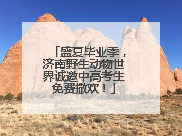 盛夏毕业季，济南野生动物世界诚邀中高考生免费撒欢！