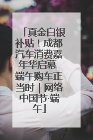 真金白银补贴！成都汽车消费嘉年华启幕 端午购车正当时｜网络中国节·端午