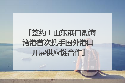签约！山东港口渤海湾港首次携手国外港口开展供应链合作