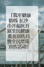 筑牢健康防线 长沙市开福区开展全民健康素养宣传月暨全民禁毒宣传活动