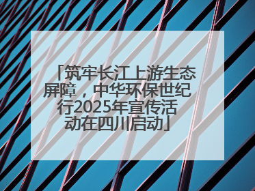 筑牢长江上游生态屏障，中华环保世纪行2025年宣传活动在四川启动