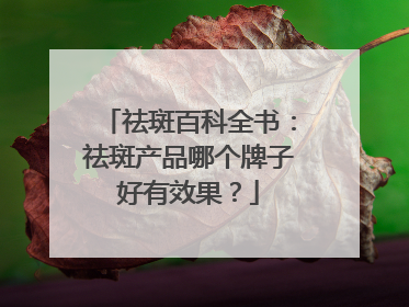 祛斑百科全书：祛斑产品哪个牌子好有效果？
