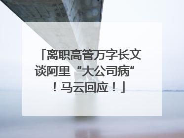 离职高管万字长文谈阿里“大公司病”！马云回应！