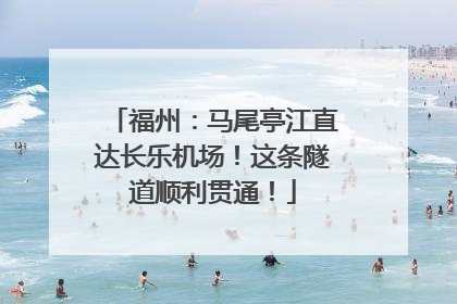 福州：马尾亭江直达长乐机场！这条隧道顺利贯通！