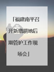 福建南平召开新增耕地后期管护工作现场会