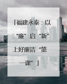 福建永泰：以“廉”启“新” 上好廉洁“第一课”