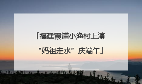 福建霞浦小渔村上演“妈祖走水”庆端午