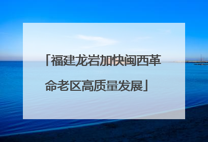 福建龙岩加快闽西革命老区高质量发展