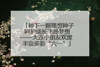 种下一颗理想种子 呵护成长飞扬梦想——大连小朋友欢度丰富多彩“六一”
