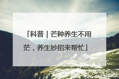 科普｜芒种养生不用茫，养生妙招来帮忙