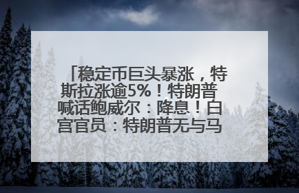稳定币巨头暴涨，特斯拉涨逾5%！特朗普喊话鲍威尔：降息！白宫官员：特朗普无与马斯克交谈计划，他正考虑卖掉红色特斯拉