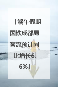端午假期国铁成都局客流预计同比增长6.6%