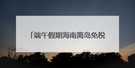 端午假期海南离岛免税购物金额1.87亿元