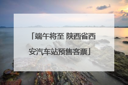 端午将至 陕西省西安汽车站预售客票