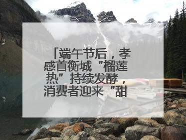端午节后，孝感首衡城“榴莲热”持续发酵，消费者迎来“甜蜜”囤货期
