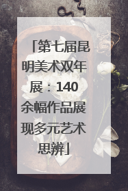 第七届昆明美术双年展：140余幅作品展现多元艺术思辨