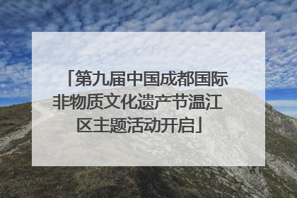 第九届中国成都国际非物质文化遗产节温江区主题活动开启
