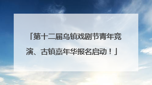 第十二届乌镇戏剧节青年竞演、古镇嘉年华报名启动！