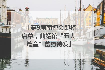 第9届南博会即将启幕，曲靖馆“五大篇章”蓄势待发