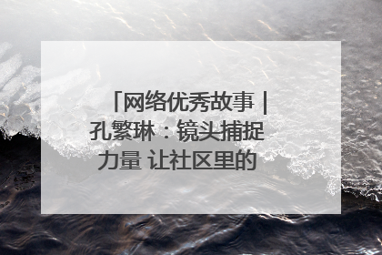 网络优秀故事｜孔繁琳：镜头捕捉力量 让社区里的温暖“被看见”