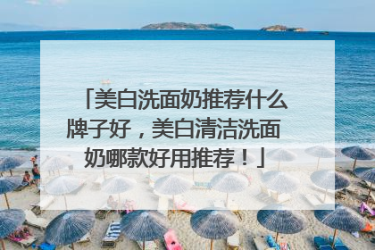 美白洗面奶推荐什么牌子好，美白清洁洗面奶哪款好用推荐！