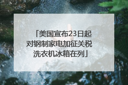 美国宣布23日起对钢制家电加征关税 洗衣机冰箱在列