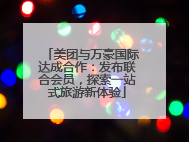 美团与万豪国际达成合作：发布联合会员，探索一站式旅游新体验