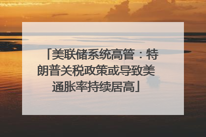 美联储系统高管：特朗普关税政策或导致美通胀率持续居高