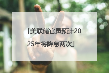 美联储官员预计2025年将降息两次