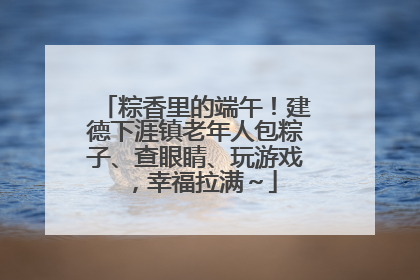 粽香里的端午！建德下涯镇老年人包粽子、查眼睛、玩游戏，幸福拉满～