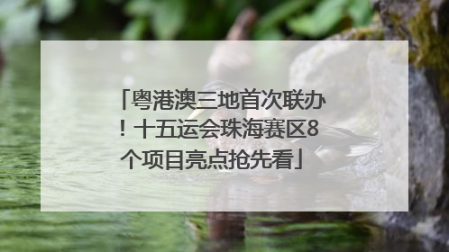 粤港澳三地首次联办！十五运会珠海赛区8个项目亮点抢先看