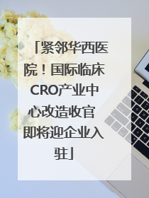 紧邻华西医院！国际临床CRO产业中心改造收官 即将迎企业入驻