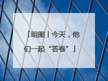 组图丨今天，他们一起“答卷”