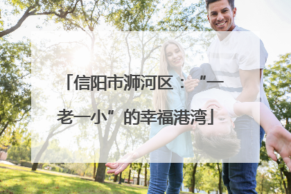 信阳市浉河区：“一老一小”的幸福港湾