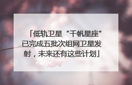 低轨卫星“千帆星座”已完成五批次组网卫星发射，未来还有这些计划