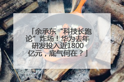 余承东“科技长跑论”炸场！华为去年研发投入近1800亿元，底气何在？